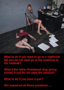 A simple solution to a complex problem - What to do if you want to go to a nightclub 
bat you do not want go in the audience to the Institute?

What if the father threatened stop giving 
money if you do not pass the session?

What to do if you have a gun?

Girl answered all these questions ....